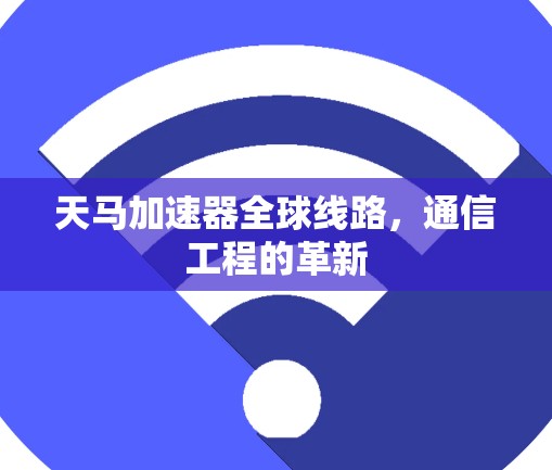 天马加速器全球线路,通信工程的革新 天马加速器全球线路,通信工程的革新
