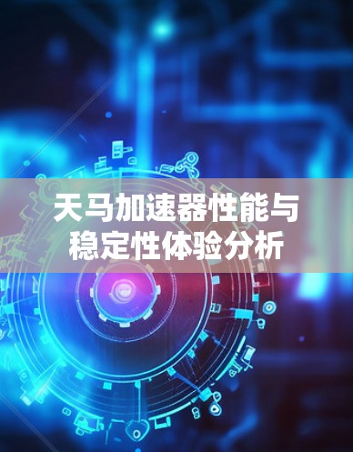 天马加速器性能与稳定性体验分析