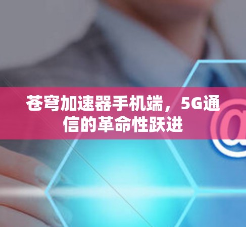苍穹加速器手机端,5G通信的革命性跃进 苍穹加速器手机端,5G通信的革命性跃进