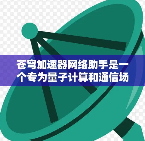 苍穹加速器网络助手是一个专为量子计算和通信场景设计的网络管理工具,旨在帮助用户更好地管理和优化网络性能,确保量子计算设备能够高效、稳定地运行。以下是这个网络助手的主要功能和优势