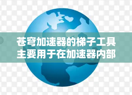 苍穹加速器的梯子工具主要用于在加速器内部安置和调整磁铁,确保磁场的稳定性和均匀性,从而帮助粒子按照预期的轨迹加速。以下是梯子工具的详细功能和作用