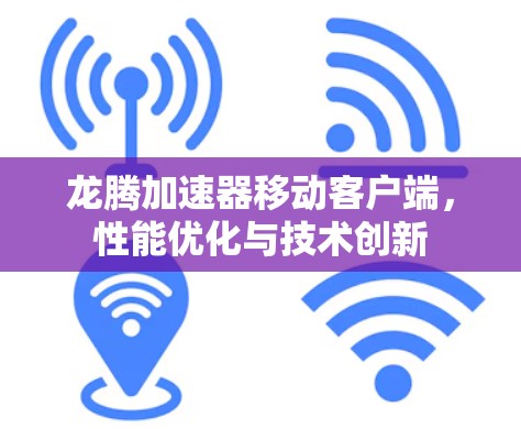 龙腾加速器移动客户端,性能优化与技术创新