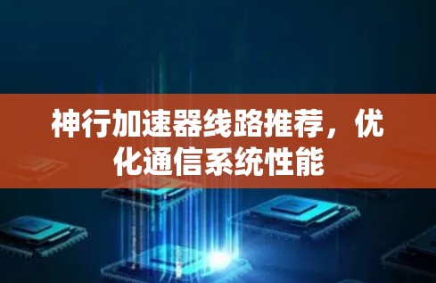 神行加速器线路推荐,优化通信系统性能