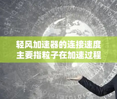 轻风加速器的连接速度主要指粒子在加速过程中的速度随时间变化的快慢。以下是对轻风加速器连接速度的详细分析