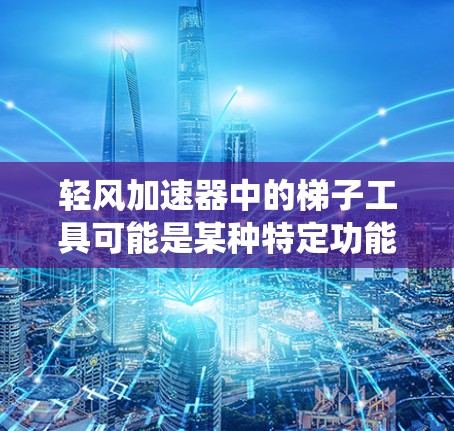 轻风加速器中的梯子工具可能是某种特定功能或工具,用于辅助开发、测试或优化加速器系统。由于轻风加速器可能是一个特定的技术或产品名称,我无法提供具体的实现细节或功能描述 轻风加速器中的梯子工具可能是某种特定功能或工具,用于辅助开发、测试或优化加速器系统。由于轻风加速器可能是一个特定的技术或产品名称,我无法提供具体的实现细节或功能描述