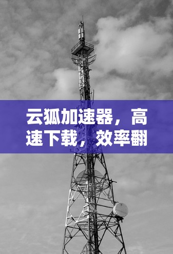 云狐加速器,高速下载,效率翻倍! 云狐加速器,高速下载,效率翻倍!
