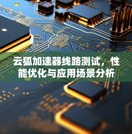 云狐加速器线路测试,性能优化与应用场景分析 云狐加速器线路测试,性能优化与应用场景分析