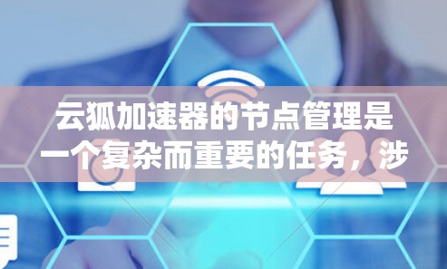 云狐加速器的节点管理是一个复杂而重要的任务,涉及多个关键步骤和考虑因素。以下是对云狐加速器节点管理的详细总结,帮助您系统地理解和实施