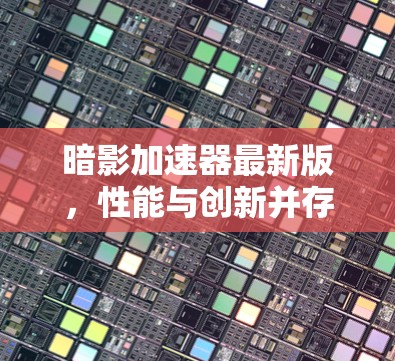 暗影加速器最新版，性能与创新并存的高速数据处理解决方案