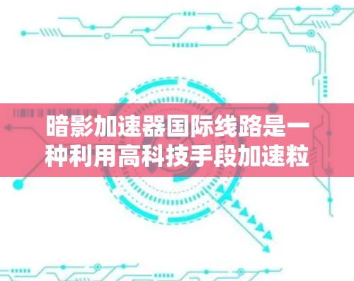 暗影加速器国际线路是一种利用高科技手段加速粒子的设施，旨在为科学研究提供强大的粒子束能力。以下是对其的详细分析