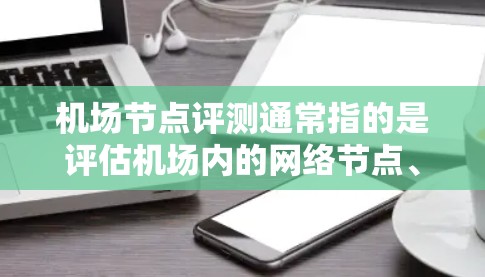 机场节点评测通常指的是评估机场内的网络节点、设备性能、服务质量或整体运营效率。以下是一些常见的机场节点评测维度和方法