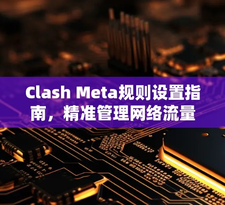 Clash Meta规则设置指南,精准管理网络流量 Clash Meta规则设置指南,精准管理网络流量