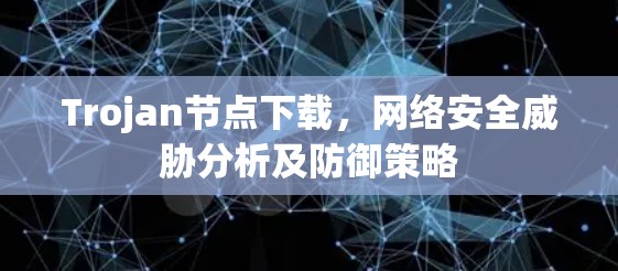 Trojan节点下载,网络安全威胁分析及防御策略 Trojan节点下载,网络安全威胁分析及防御策略