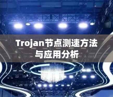 Trojan节点测速方法与应用分析 Trojan节点测速方法与应用分析