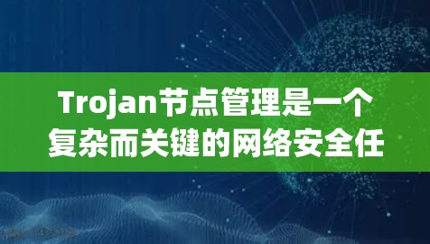 Trojan节点管理是一个复杂而关键的网络安全任务，涉及多个方面的策略和技术。以下是对该问题的系统化分析和解决方案