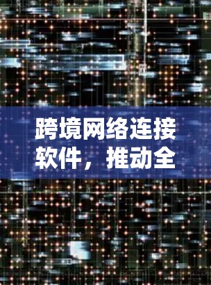 跨境网络连接软件，推动全球数据流动与信息化发展