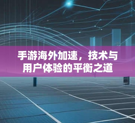 手游海外加速，技术与用户体验的平衡之道