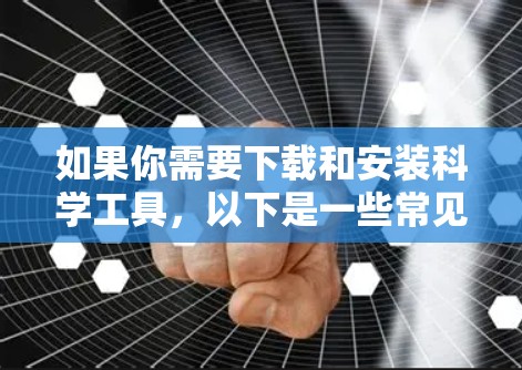 如果你需要下载和安装科学工具,以下是一些常见的步骤和建议 如果你需要下载和安装科学工具,以下是一些常见的步骤和建议