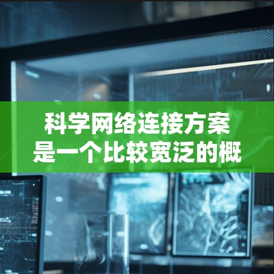 科学网络连接方案是一个比较宽泛的概念,具体的实现方案会根据需求、场景和技术条件有所不同。以下是一些常见的科学网络连接方案的设计思路和关键点,供你参考 科学网络连接方案是一个比较宽泛的概念,具体的实现方案会根据需求、场景和技术条件有所不同。以下是一些常见的科学网络连接方案的设计思路和关键点,供你参考