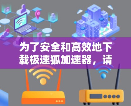 为了安全和高效地下载极速狐加速器,请按照以下步骤操作 为了安全和高效地下载极速狐加速器,请按照以下步骤操作