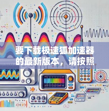 要下载极速狐加速器的最新版本,请按照以下步骤操作