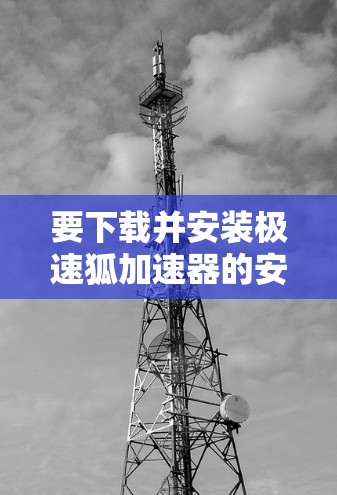 要下载并安装极速狐加速器的安卓客户端,可以按照以下步骤操作