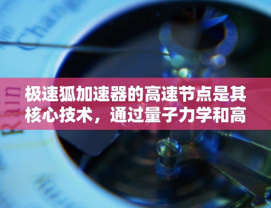 极速狐加速器的高速节点是其核心技术,通过量子力学和高能物理原理实现高效加速。以下是对极速狐加速器和高速节点的详细分析 极速狐加速器的高速节点是其核心技术,通过量子力学和高能物理原理实现高效加速。以下是对极速狐加速器和高速节点的详细分析