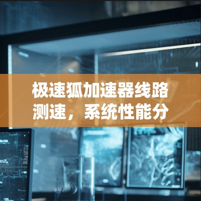 极速狐加速器线路测速,系统性能分析与优化 极速狐加速器线路测速,系统性能分析与优化