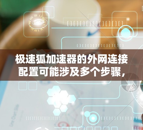 极速狐加速器的外网连接配置可能涉及多个步骤,具体操作可能因加速器型号和环境而异。以下是一些通用步骤和注意事项,假设你正在配置一个网络加速器或存储加速器进行外网连接 极速狐加速器的外网连接配置可能涉及多个步骤,具体操作可能因加速器型号和环境而异。以下是一些通用步骤和注意事项,假设你正在配置一个网络加速器或存储加速器进行外网连接