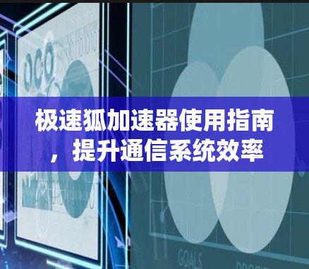 极速狐加速器使用指南,提升通信系统效率 极速狐加速器使用指南,提升通信系统效率
