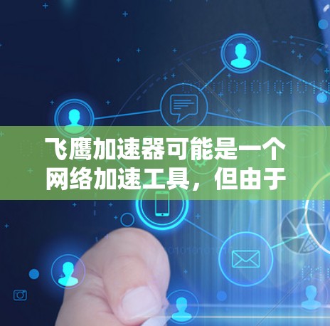飞鹰加速器可能是一个网络加速工具,但由于我无法提供具体的下载链接或信息,建议您通过以下途径获取 飞鹰加速器可能是一个网络加速工具,但由于我无法提供具体的下载链接或信息,建议您通过以下途径获取