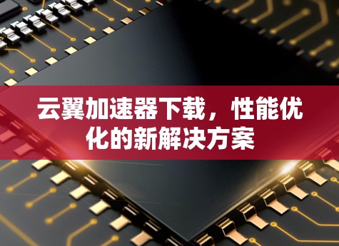 云翼加速器下载,性能优化的新解决方案 云翼加速器下载,性能优化的新解决方案