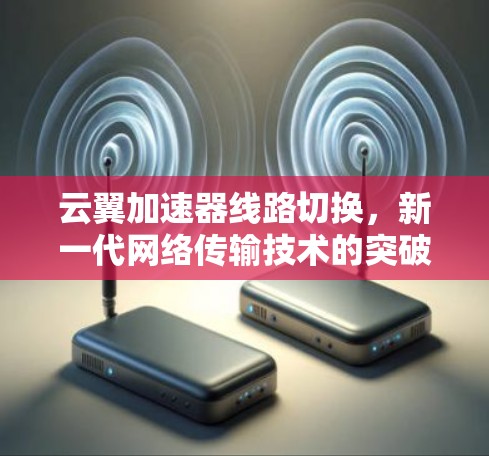 云翼加速器线路切换，新一代网络传输技术的突破与应用