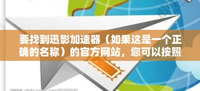 要找到迅影加速器(如果这是一个正确的名称)的官方网站,您可以按照以下步骤进行 要找到迅影加速器(如果这是一个正确的名称)的官方网站,您可以按照以下步骤进行