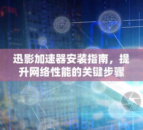 迅影加速器安装指南,提升网络性能的关键步骤 迅影加速器安装指南,提升网络性能的关键步骤