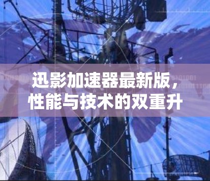 迅影加速器最新版,性能与技术的双重升级 迅影加速器最新版,性能与技术的双重升级