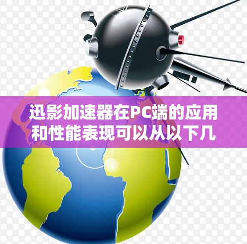 迅影加速器在PC端的应用和性能表现可以从以下几个方面进行分析