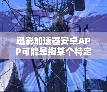 迅影加速器安卓APP可能是指某个特定品牌或型号的加速器控制软件。如果你是在寻找或使用类似的应用程序，可以提供更多详细信息，以便我更好地帮助你
