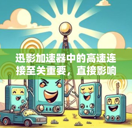 迅影加速器中的高速连接至关重要,直接影响数据传输效率和成像质量。以下是对这一技术的详细分析 迅影加速器中的高速连接至关重要,直接影响数据传输效率和成像质量。以下是对这一技术的详细分析