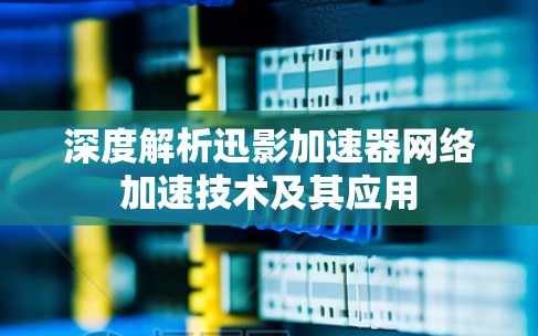 深度解析迅影加速器网络加速技术及其应用