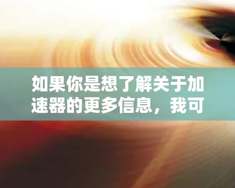 如果你是想了解关于加速器的更多信息,我可以提供一些常见的加速器类型,如GPU加速器、TPU加速器等。这些加速器通常用于提升计算机的性能,特别是在处理图形渲染、人工智能和高性能计算任务时 如果你是想了解关于加速器的更多信息,我可以提供一些常见的加速器类型,如GPU加速器、TPU加速器等。这些加速器通常用于提升计算机的性能,特别是在处理图形渲染、人工智能和高性能计算任务时