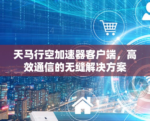 天马行空加速器客户端，高效通信的无缝解决方案