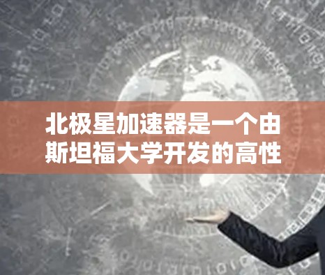 北极星加速器是一个由斯坦福大学开发的高性能计算框架,广泛应用于人工智能和大数据科学领域。如果你需要下载北极星加速器,可以按照以下步骤进行
