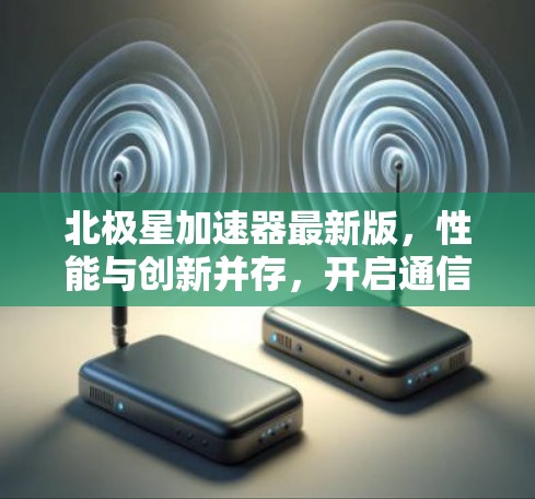 北极星加速器最新版，性能与创新并存，开启通信未来