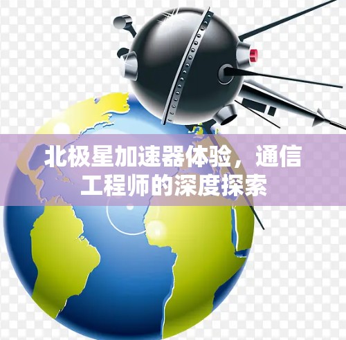 北极星加速器体验,通信工程师的深度探索 北极星加速器体验,通信工程师的深度探索