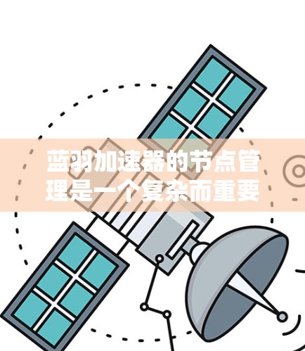 蓝羽加速器的节点管理是一个复杂而重要的任务，涉及多个步骤和考量因素。以下是对蓝羽加速器节点管理的详细步骤和建议