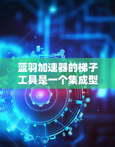蓝羽加速器的梯子工具是一个集成型的开发辅助工具，旨在提升前端开发和调试效率。以下是该工具的详细功能概述