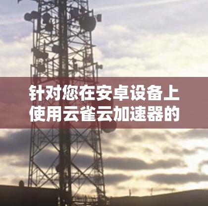 针对您在安卓设备上使用云雀云加速器的需求，以下是逐步的解决方案