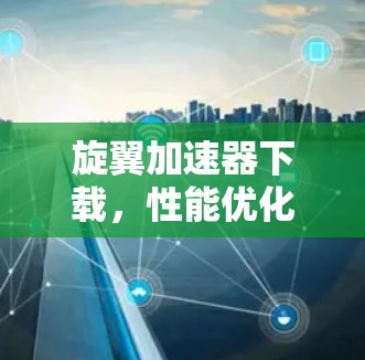 旋翼加速器下载,性能优化与应用场景分析