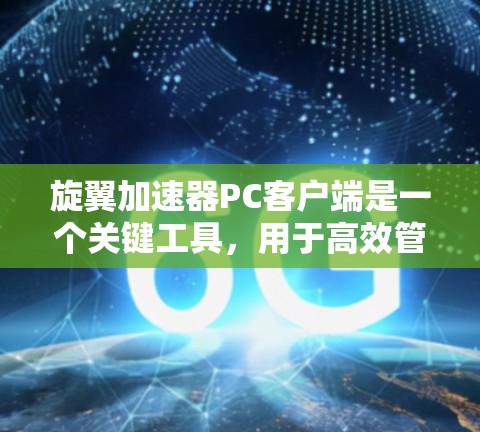 旋翼加速器PC客户端是一个关键工具，用于高效管理和监控旋翼加速器的运行。以下是对该客户端的详细分析和总结
